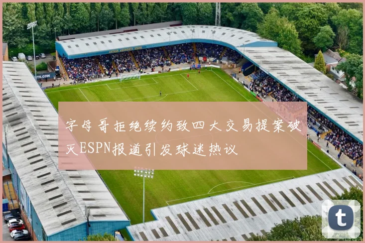 字母哥拒绝续约致四大交易提案破灭ESPN报道引发球迷热议