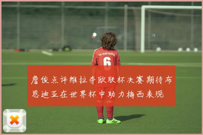詹俊点评维拉夺欧联杯决赛期待布恩迪亚在世界杯中助力梅西表现