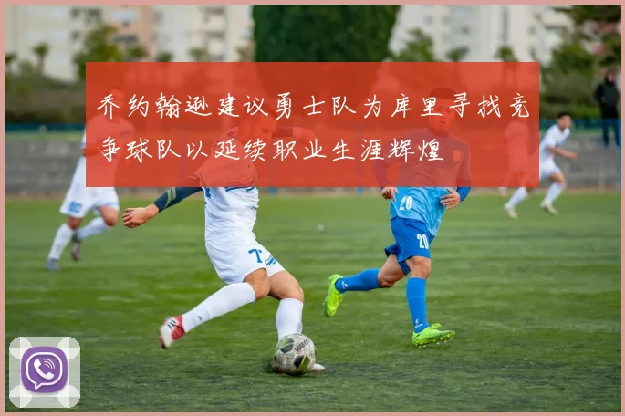 乔约翰逊建议勇士队为库里寻找竞争球队以延续职业生涯辉煌