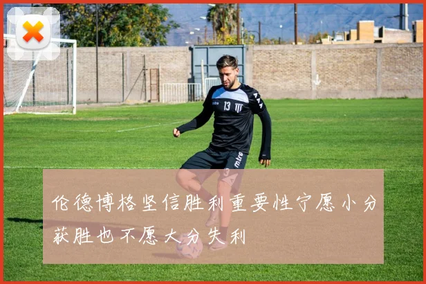 伦德博格坚信胜利重要性宁愿小分获胜也不愿大分失利