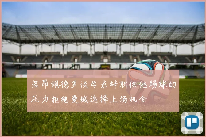 若昂佩德罗谈母亲辞职供他踢球的压力拒绝曼城选择上场机会