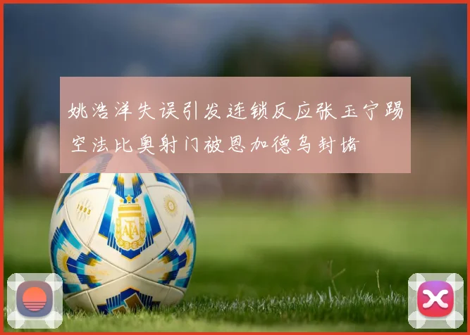 姚浩洋失误引发连锁反应张玉宁踢空法比奥射门被恩加德乌封堵