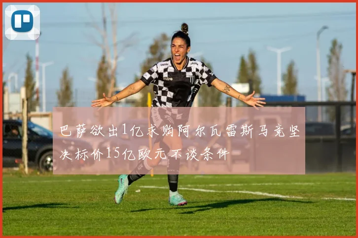 巴萨欲出1亿求购阿尔瓦雷斯马竞坚决标价15亿欧元不谈条件