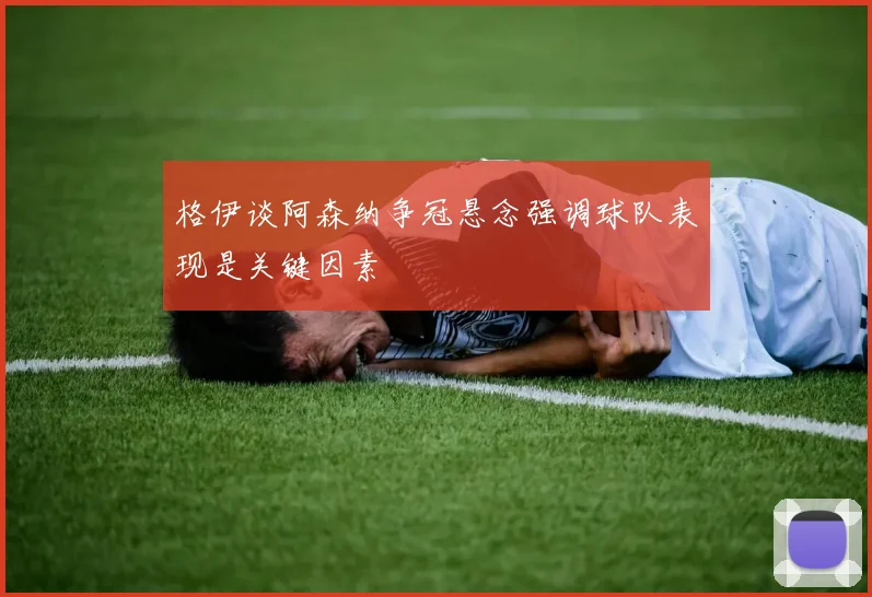 格伊谈阿森纳争冠悬念强调球队表现是关键因素