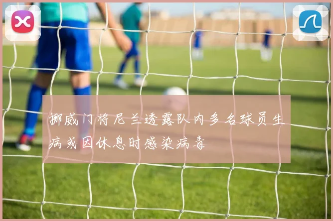 挪威门将尼兰透露队内多名球员生病或因休息时感染病毒