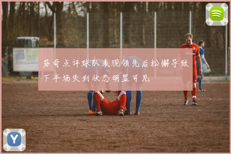 芬奇点评球队表现领先后松懈导致下半场失利状态明显可见