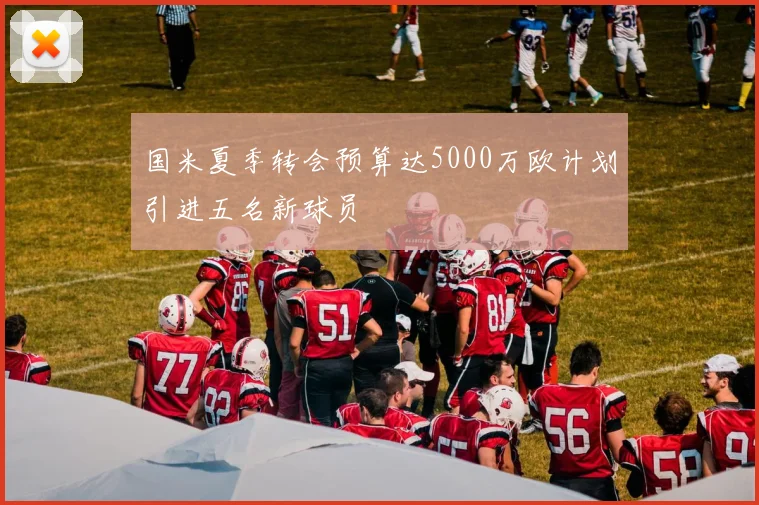国米夏季转会预算达5000万欧计划引进五名新球员