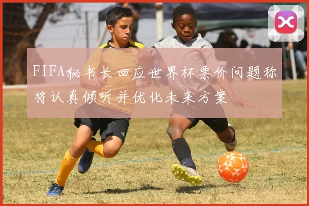 FIFA秘书长回应世界杯票价问题称将认真倾听并优化未来方案