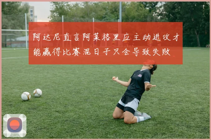 阿达尼直言阿莱格里应主动进攻才能赢得比赛混日子只会导致失败