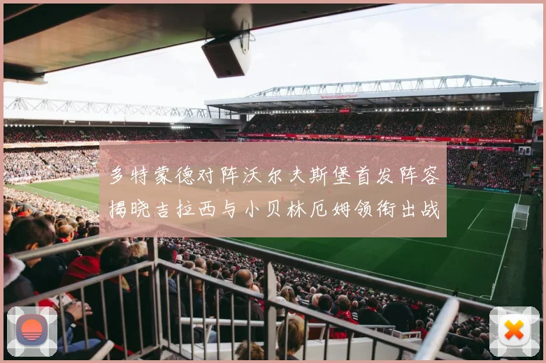 多特蒙德对阵沃尔夫斯堡首发阵容揭晓吉拉西与小贝林厄姆领衔出战