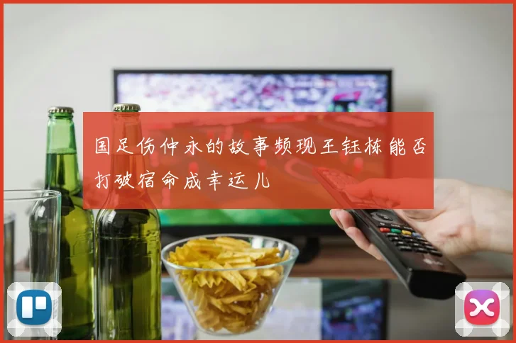 国足伤仲永的故事频现王钰栋能否打破宿命成幸运儿