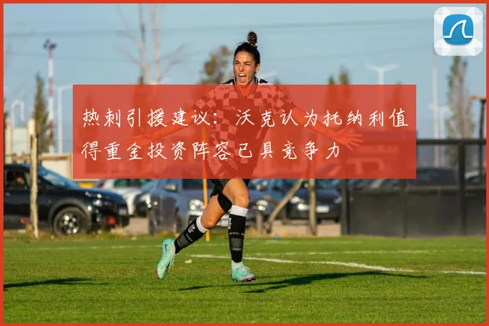 热刺引援建议：沃克认为托纳利值得重金投资阵容已具竞争力