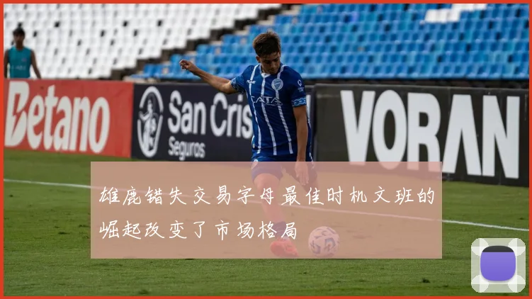 雄鹿错失交易字母最佳时机文班的崛起改变了市场格局