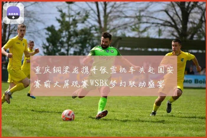 重庆铜梁龙携手张雪机车共赴国安赛前大屏观赛WSBK梦幻联动盛宴