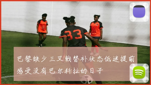 巴黎缺少三叉戟替补状态低迷提前感受没有巴尔科拉的日子