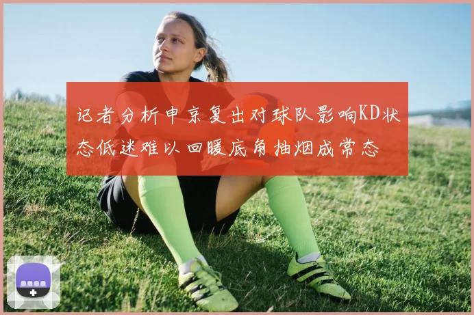 记者分析申京复出对球队影响KD状态低迷难以回暖底角抽烟成常态
