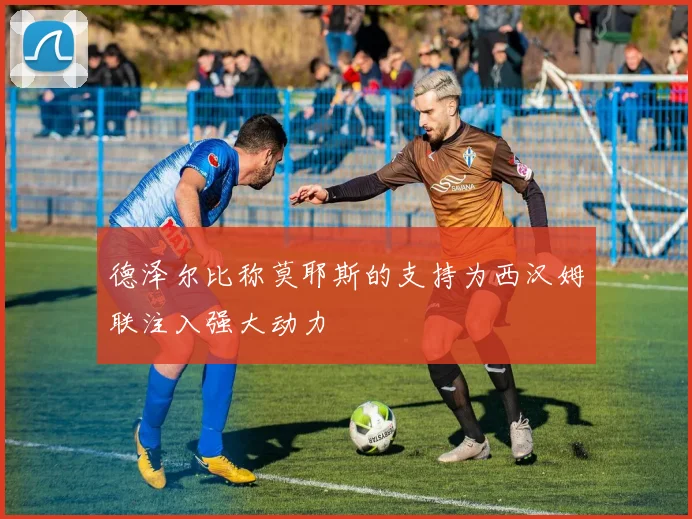 德泽尔比称莫耶斯的支持为西汉姆联注入强大动力