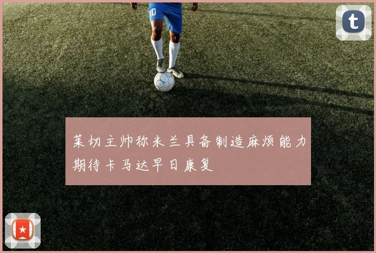 莱切主帅称米兰具备制造麻烦能力期待卡马达早日康复