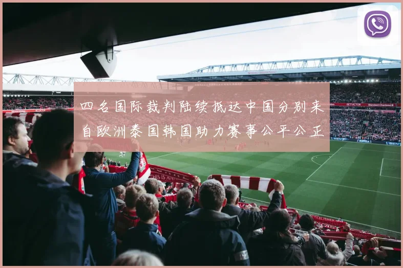 四名国际裁判陆续抵达中国分别来自欧洲泰国韩国助力赛事公平公正