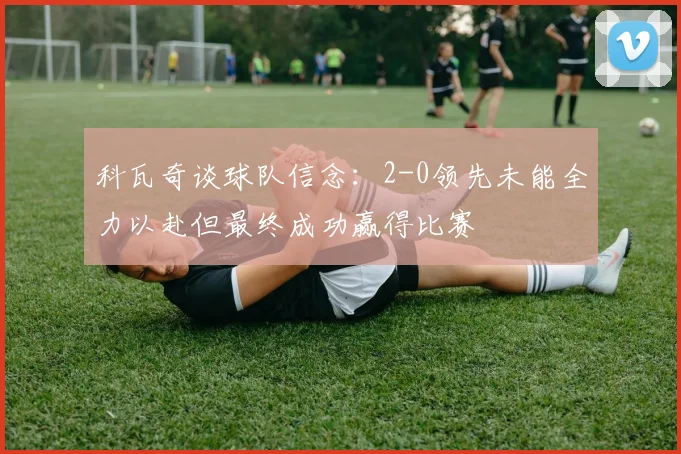 科瓦奇谈球队信念：2-0领先未能全力以赴但最终成功赢得比赛