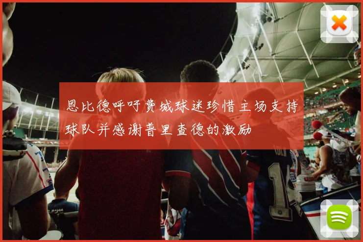 恩比德呼吁费城球迷珍惜主场支持球队并感谢普里查德的激励