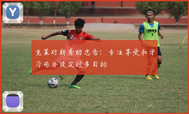 克莱对新秀的忠告：专注享受和学习而非设定过多目标