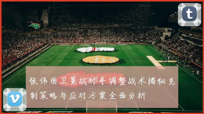 张伟丽卫冕战对手调整战术揭秘克制策略与应对方案全面分析
