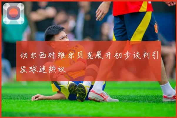 切尔西对维尔贝克展开初步谈判引发球迷热议