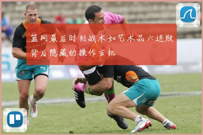篮网最后时刻战术如艺术品六连败背后隐藏的操作玄机