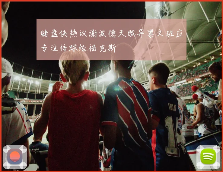 键盘侠热议谢泼德天赋异禀文班应专注传球给福克斯