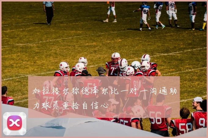 加拉格尔称德泽尔比一对一沟通助力球员重拾自信心