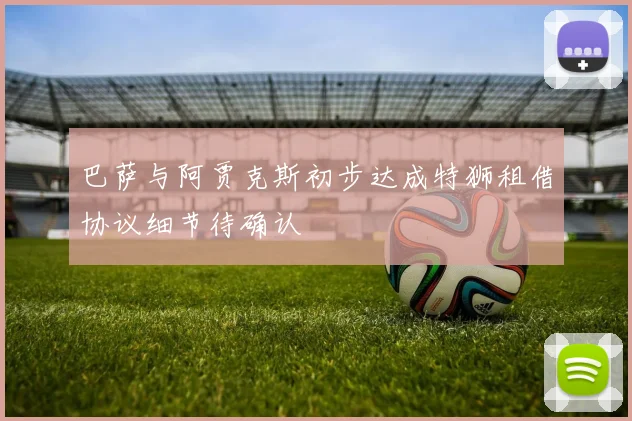 巴萨与阿贾克斯初步达成特狮租借协议细节待确认