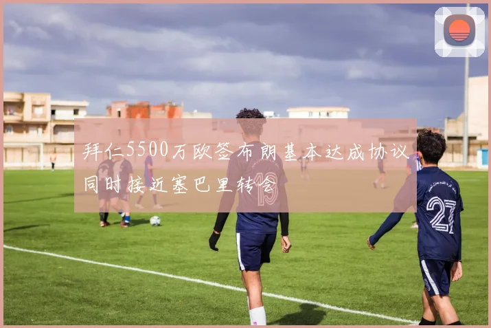 拜仁5500万欧签布朗基本达成协议同时接近塞巴里转会