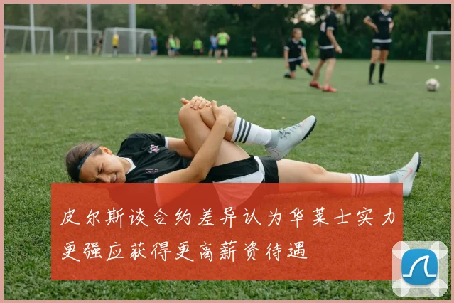 皮尔斯谈合约差异认为华莱士实力更强应获得更高薪资待遇